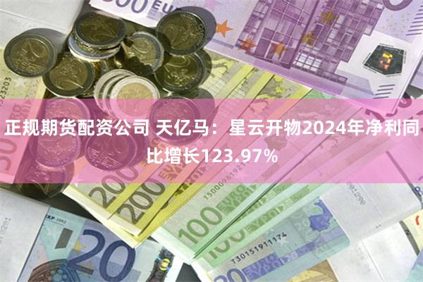 正规期货配资公司 天亿马：星云开物2024年净利同比增长123.97%