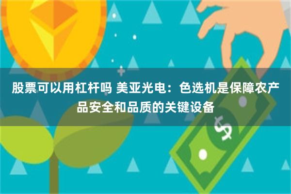 股票可以用杠杆吗 美亚光电：色选机是保障农产品安全和品质的关键设备