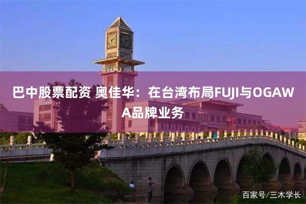 巴中股票配资 奥佳华：在台湾布局FUJI与OGAWA品牌业务