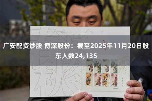 广安配资炒股 博深股份：截至2025年11月20日股东人数24,135