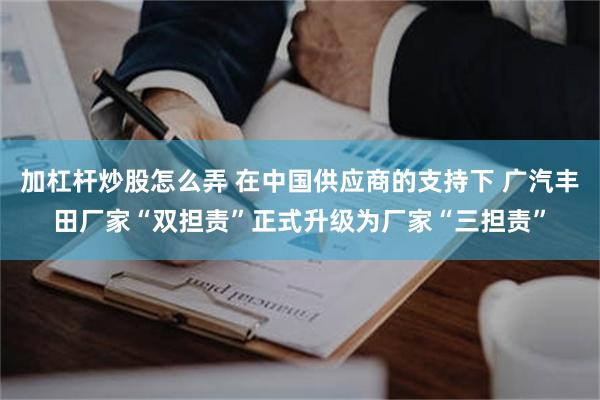 加杠杆炒股怎么弄 在中国供应商的支持下 广汽丰田厂家“双担责”正式升级为厂家“三担责”