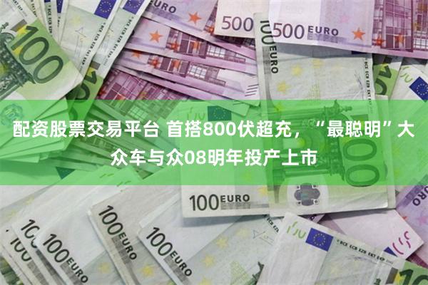 配资股票交易平台 首搭800伏超充，“最聪明”大众车与众08明年投产上市