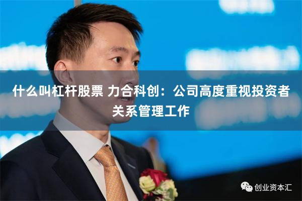 什么叫杠杆股票 力合科创：公司高度重视投资者关系管理工作