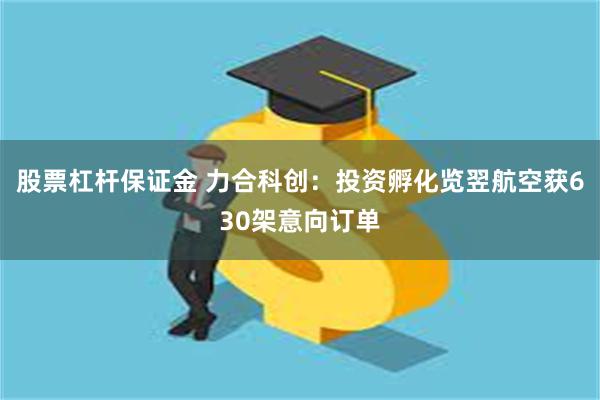 股票杠杆保证金 力合科创：投资孵化览翌航空获630架意向订单