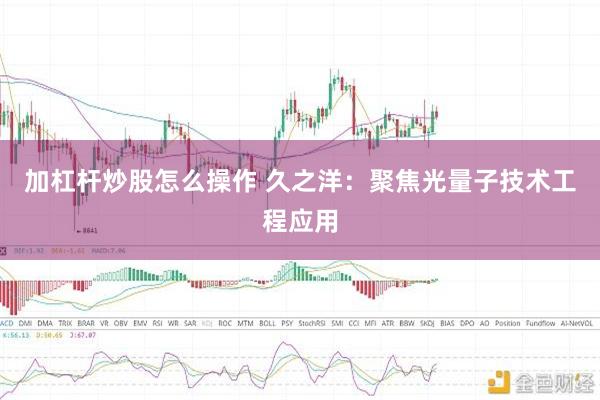 加杠杆炒股怎么操作 久之洋：聚焦光量子技术工程应用