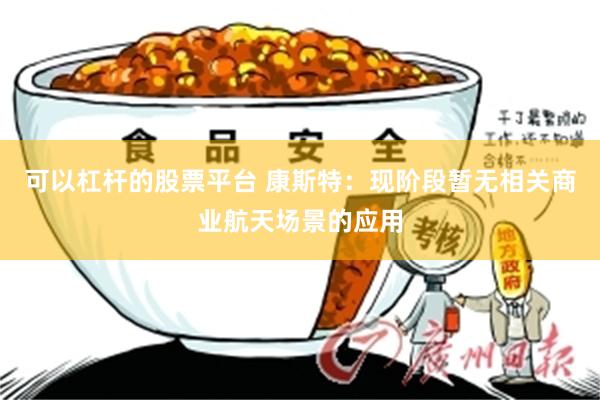 可以杠杆的股票平台 康斯特：现阶段暂无相关商业航天场景的应用
