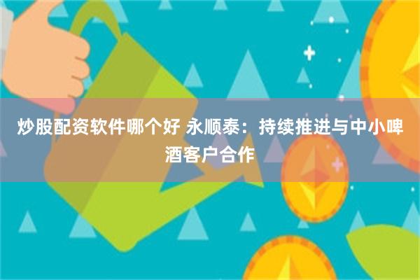 炒股配资软件哪个好 永顺泰：持续推进与中小啤酒客户合作