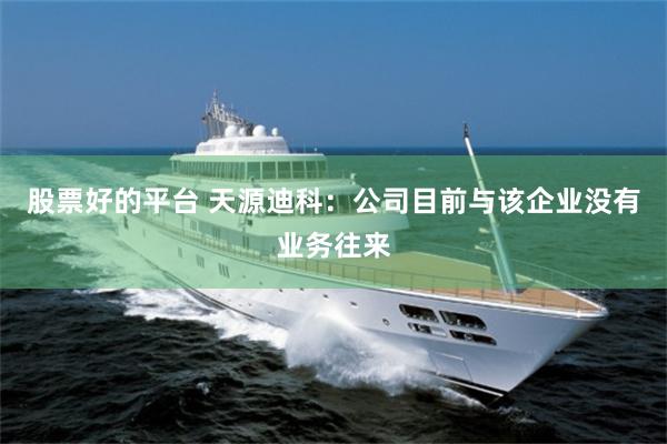 股票好的平台 天源迪科：公司目前与该企业没有业务往来