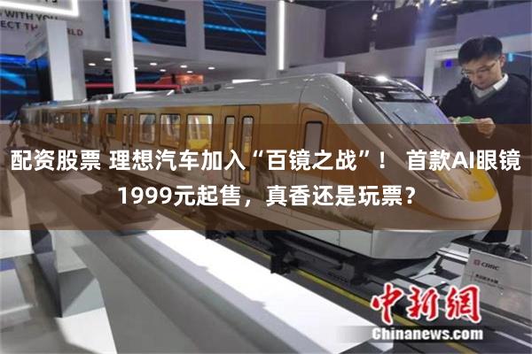 配资股票 理想汽车加入“百镜之战”！ 首款AI眼镜1999元起售，真香还是玩票？