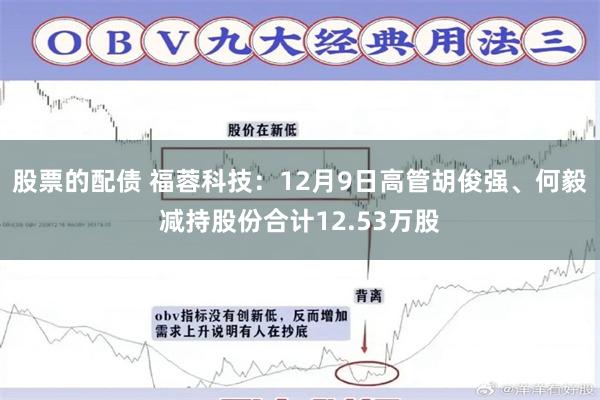 股票的配债 福蓉科技：12月9日高管胡俊强、何毅减持股份合计12.53万股