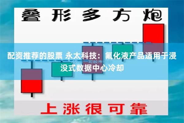 配资推荐的股票 永太科技：氟化液产品适用于浸没式数据中心冷却