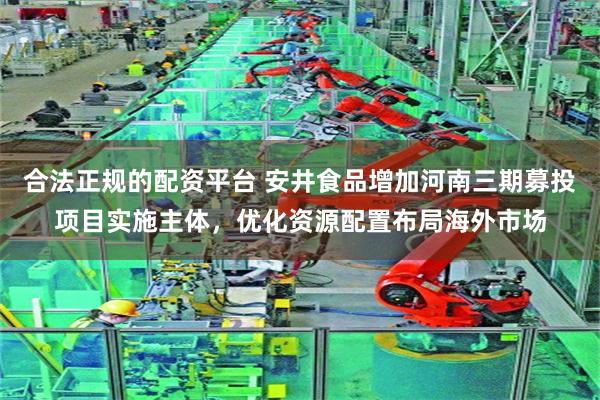合法正规的配资平台 安井食品增加河南三期募投项目实施主体，优化资源配置布局海外市场