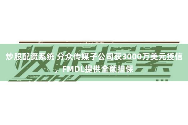 炒股配资系统 分众传媒子公司获3000万美元授信,FMDL提供全额担保