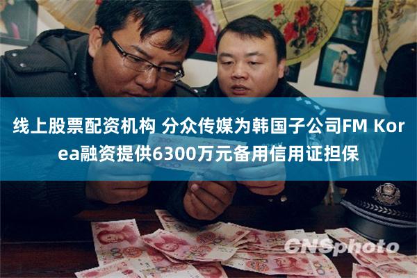 线上股票配资机构 分众传媒为韩国子公司FM Korea融资提供6300万元备用信用证担保