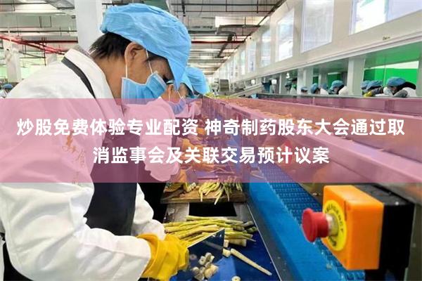 炒股免费体验专业配资 神奇制药股东大会通过取消监事会及关联交易预计议案