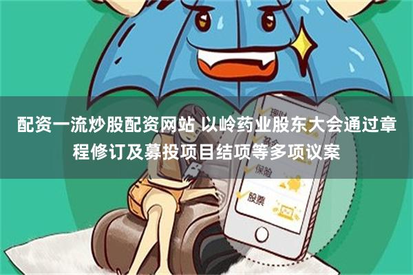配资一流炒股配资网站 以岭药业股东大会通过章程修订及募投项目结项等多项议案