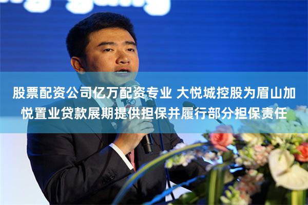 股票配资公司亿万配资专业 大悦城控股为眉山加悦置业贷款展期提供担保并履行部分担保责任