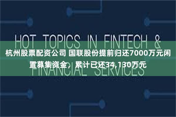 杭州股票配资公司 国联股份提前归还7000万元闲置募集资金，累计已还34,130万元