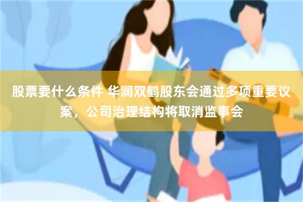 股票要什么条件 华润双鹤股东会通过多项重要议案，公司治理结构将取消监事会