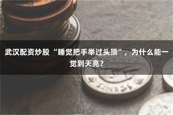 武汉配资炒股 “睡觉把手举过头顶”,为什么能一觉到天亮?