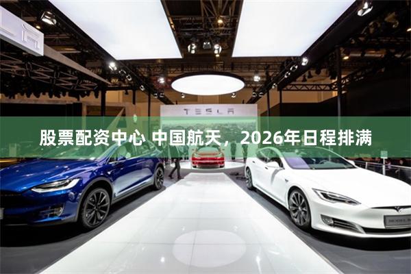 股票配资中心 中国航天，2026年日程排满