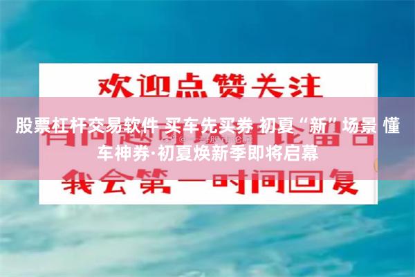 股票杠杆交易软件 买车先买券 初夏“新”场景 懂车神券·初夏焕新季即将启幕