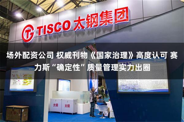 场外配资公司 权威刊物《国家治理》高度认可 赛力斯“确定性”质量管理实力出圈