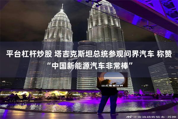 平台杠杆炒股 塔吉克斯坦总统参观问界汽车 称赞“中国新能源汽车非常棒”