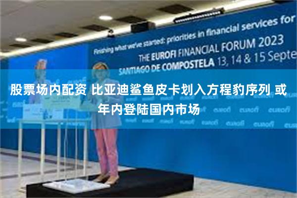 股票场内配资 比亚迪鲨鱼皮卡划入方程豹序列 或年内登陆国内市场