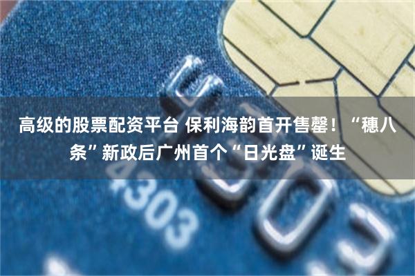 高级的股票配资平台 保利海韵首开售罄！“穗八条”新政后广州首个“日光盘”诞生