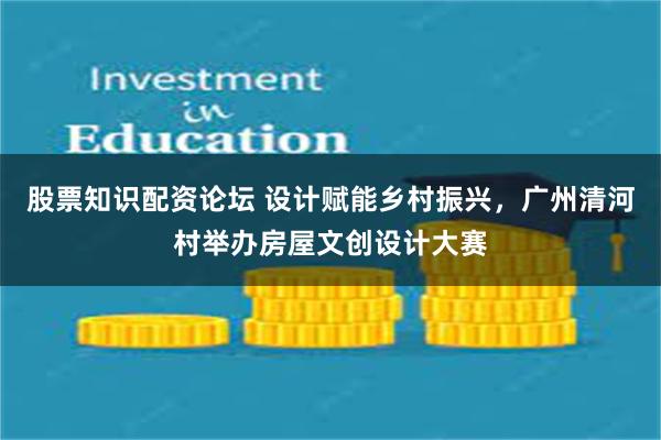 股票知识配资论坛 设计赋能乡村振兴,广州清河村举办房屋文创设计大赛