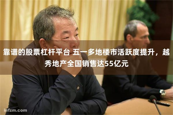 靠谱的股票杠杆平台 五一多地楼市活跃度提升，越秀地产全国销售达55亿元