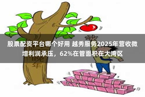 股票配资平台哪个好用 越秀服务2025年营收微增利润承压，62%在管面积在大湾区