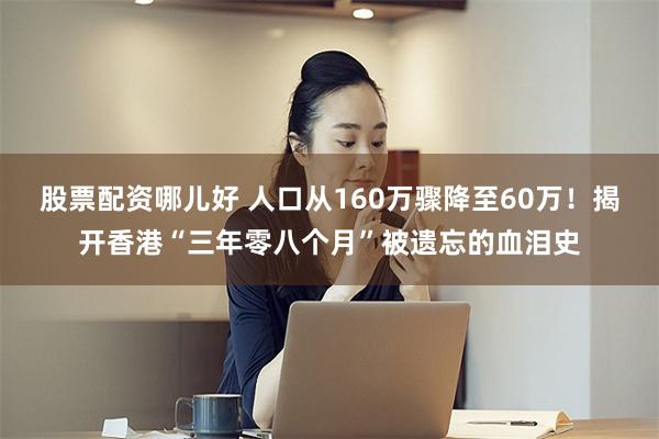 股票配资哪儿好 人口从160万骤降至60万！揭开香港“三年零八个月”被遗忘的血泪史
