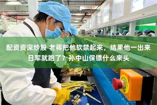 配资资深炒股 老蒋把他软禁起来，结果他一出来日军就跑了？孙中山保镖什么来头