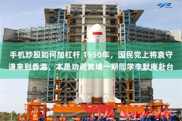 手机炒股如何加杠杆 1950年,国民党上将袁守谦来到香港,本是劝说黄埔一期同学李默庵赴台