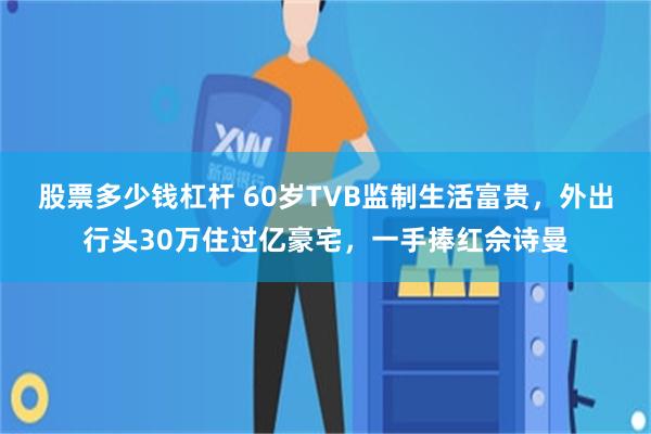 股票多少钱杠杆 60岁TVB监制生活富贵，外出行头30万住过亿豪宅，一手捧红佘诗曼