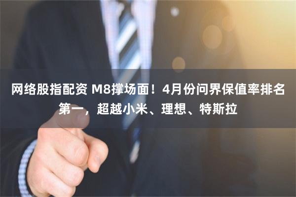 网络股指配资 M8撑场面!4月份问界保值率排名第一,超越小米、理想、特斯拉