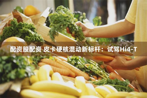 配资股配资 皮卡硬核混动新标杆:试驾Hi4-T