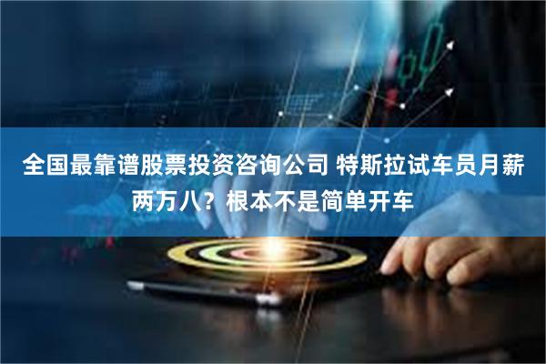 全国最靠谱股票投资咨询公司 特斯拉试车员月薪两万八？根本不是简单开车