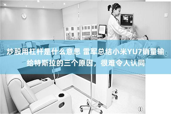 炒股用杠杆是什么意思 雷军总结小米YU7销量输给特斯拉的三个原因，很难令人认同