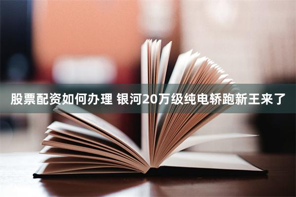 股票配资如何办理 银河20万级纯电轿跑新王来了