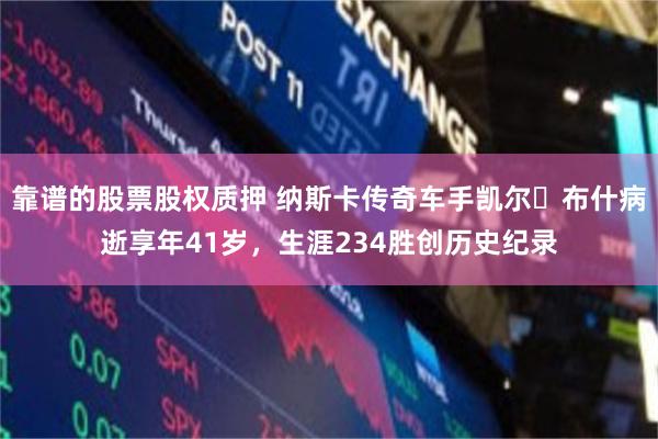 靠谱的股票股权质押 纳斯卡传奇车手凯尔・布什病逝享年41岁，生涯234胜创历史纪录