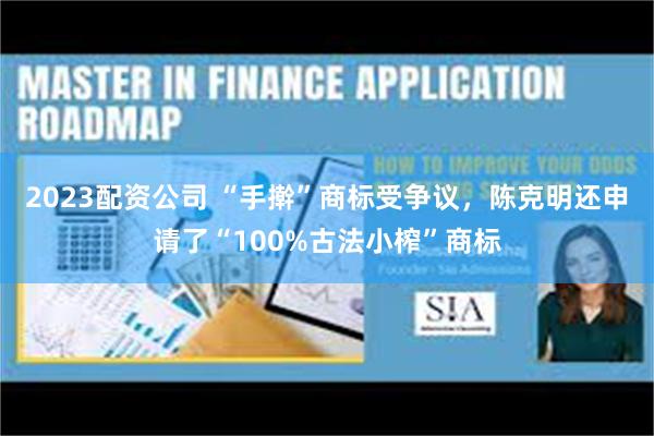 2023配资公司 “手擀”商标受争议，陈克明还申请了“100%古法小榨”商标