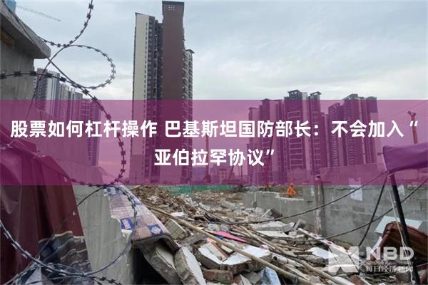 股票如何杠杆操作 巴基斯坦国防部长:不会加入“亚伯拉罕协议”
