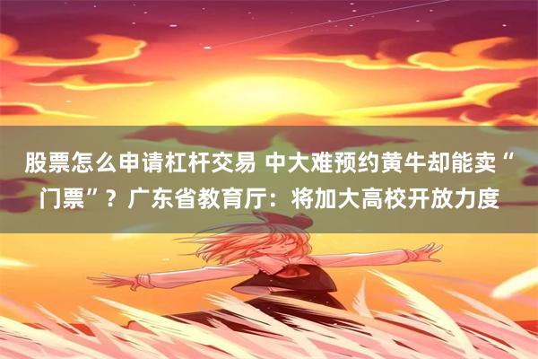 股票怎么申请杠杆交易 中大难预约黄牛却能卖“门票”？广东省教育厅：将加大高校开放力度