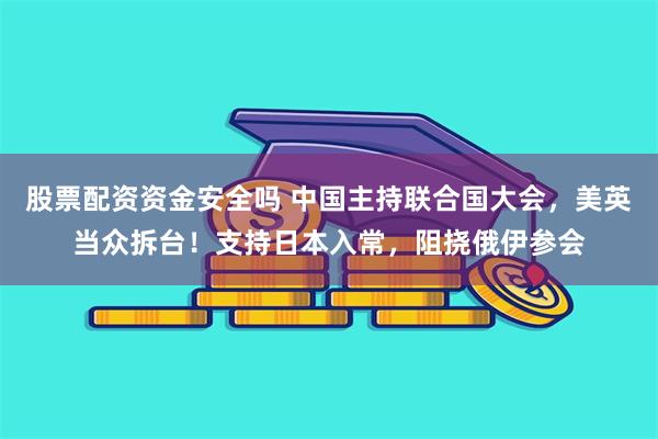股票配资资金安全吗 中国主持联合国大会，美英当众拆台！支持日本入常，阻挠俄伊参会