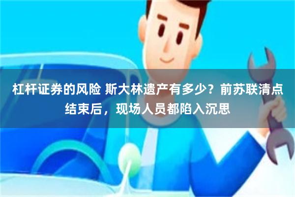 杠杆证券的风险 斯大林遗产有多少？前苏联清点结束后，现场人员都陷入沉思