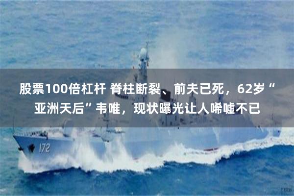 股票100倍杠杆 脊柱断裂、前夫已死，62岁“亚洲天后”韦唯，现状曝光让人唏嘘不已