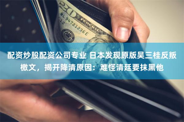配资炒股配资公司专业 日本发现原版吴三桂反叛檄文,揭开降清原因:难怪清廷要抹黑他